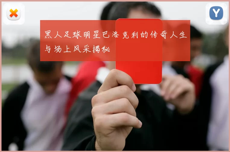 黑人足球明星巴洛克利的传奇人生与场上风采揭秘