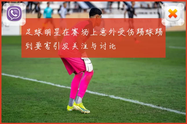 足球明星在赛场上意外受伤踢球踢到要害引发关注与讨论