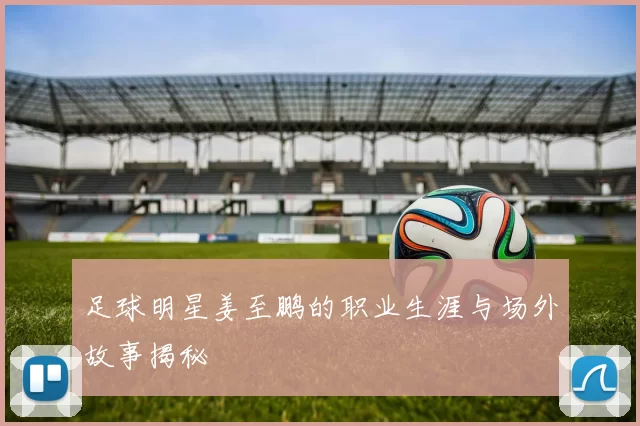 足球明星姜至鹏的职业生涯与场外故事揭秘