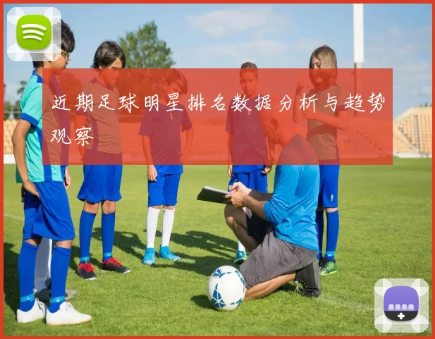 近期足球明星排名数据分析与趋势观察