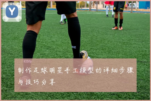 制作足球明星手工模型的详细步骤与技巧分享