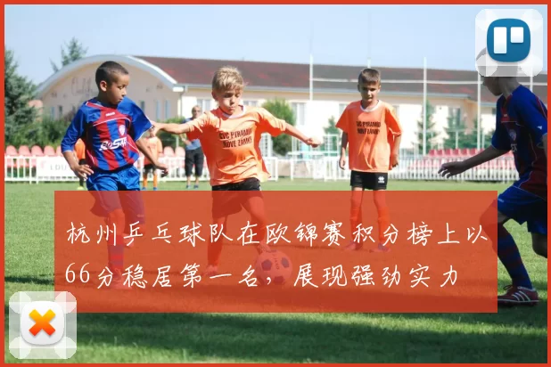 杭州乒乓球队在欧锦赛积分榜上以66分稳居第一名，展现强劲实力