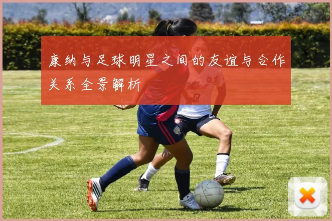 康纳与足球明星之间的友谊与合作关系全景解析