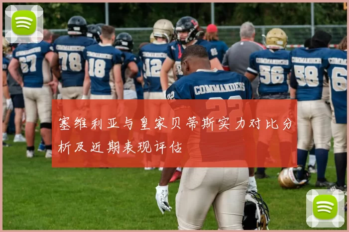 塞维利亚与皇家贝蒂斯实力对比分析及近期表现评估