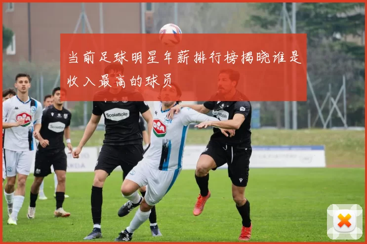 当前足球明星年薪排行榜揭晓谁是收入最高的球员