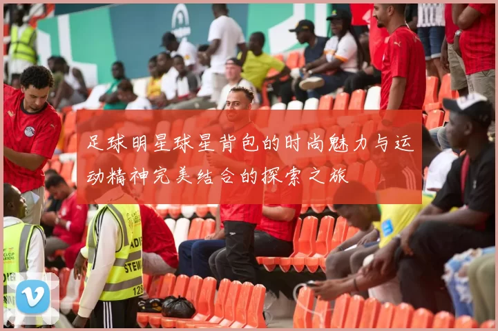 足球明星球星背包的时尚魅力与运动精神完美结合的探索之旅