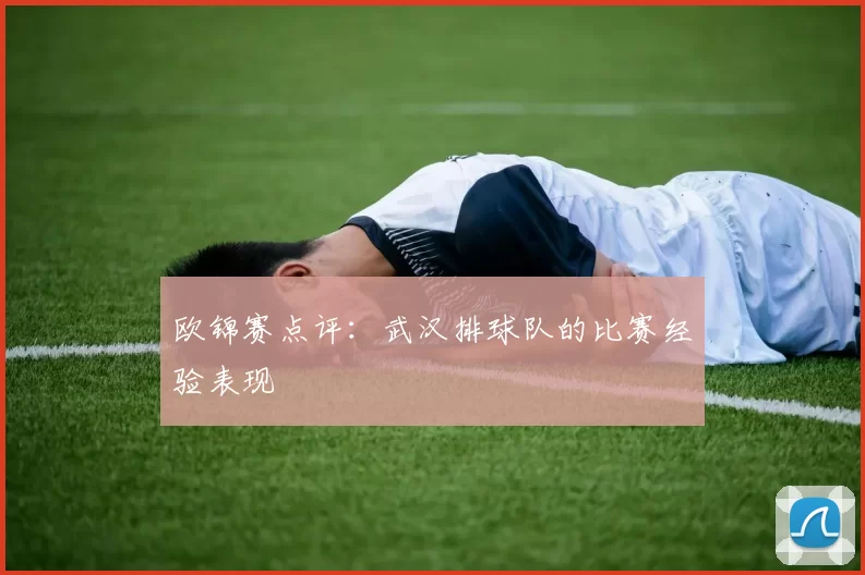 欧锦赛点评：武汉排球队的比赛经验表现