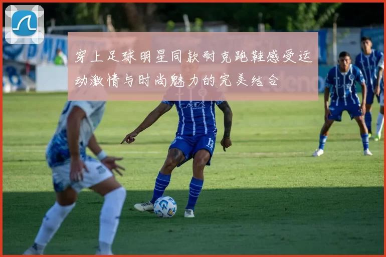 穿上足球明星同款耐克跑鞋感受运动激情与时尚魅力的完美结合