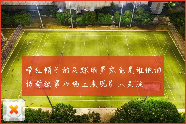 带红帽子的足球明星究竟是谁他的传奇故事和场上表现引人关注