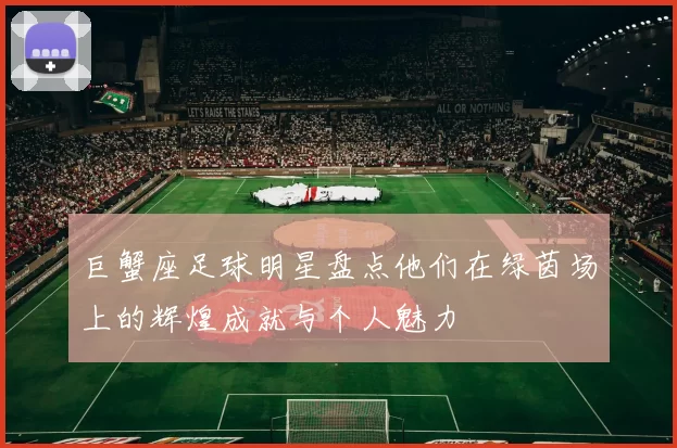 巨蟹座足球明星盘点他们在绿茵场上的辉煌成就与个人魅力