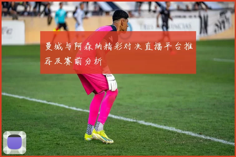 曼城与阿森纳精彩对决直播平台推荐及赛前分析