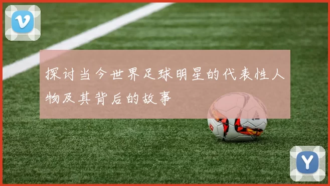 探讨当今世界足球明星的代表性人物及其背后的故事