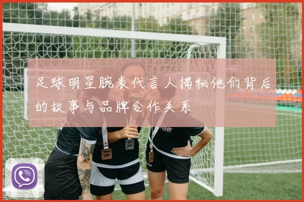 足球明星腕表代言人揭秘他们背后的故事与品牌合作关系