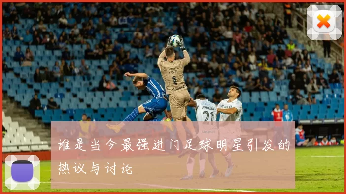 谁是当今最强进门足球明星引发的热议与讨论