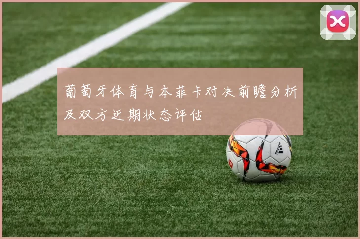 葡萄牙体育与本菲卡对决前瞻分析及双方近期状态评估