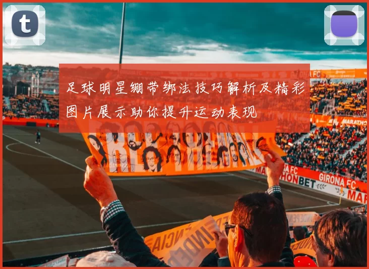 足球明星绷带绑法技巧解析及精彩图片展示助你提升运动表现