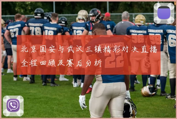 北京国安与武汉三镇精彩对决直播全程回顾及赛后分析