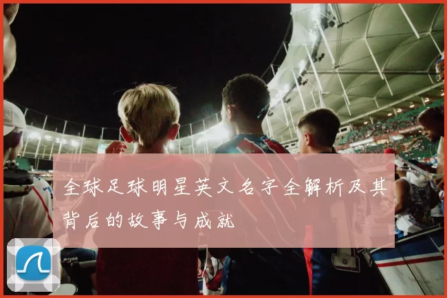 全球足球明星英文名字全解析及其背后的故事与成就