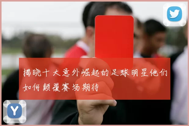 揭晓十大意外崛起的足球明星他们如何颠覆赛场期待