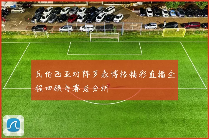 瓦伦西亚对阵罗森博格精彩直播全程回顾与赛后分析
