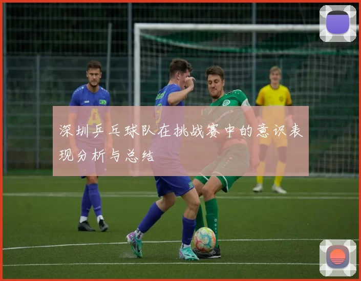 深圳乒乓球队在挑战赛中的意识表现分析与总结