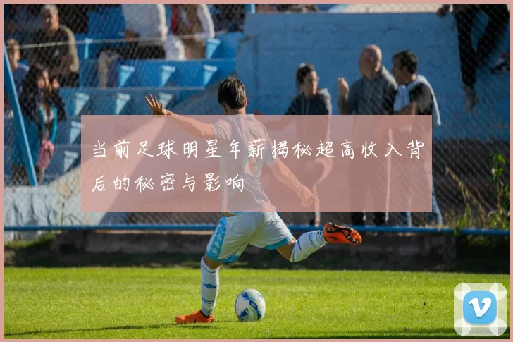 当前足球明星年薪揭秘超高收入背后的秘密与影响