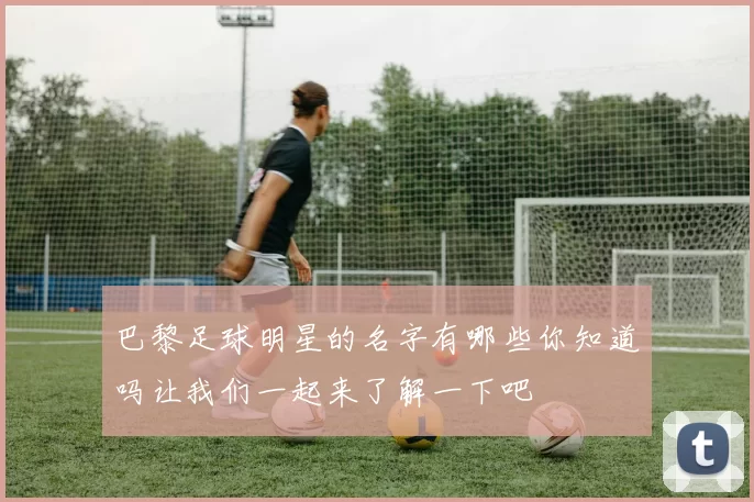 巴黎足球明星的名字有哪些你知道吗让我们一起来了解一下吧