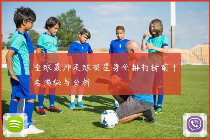全球最帅足球明星身价排行榜前十名揭秘与分析