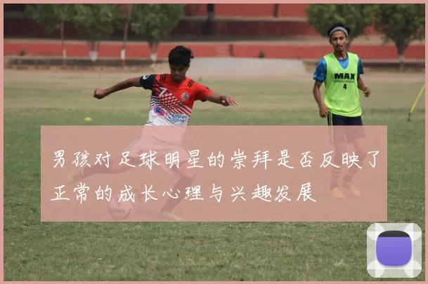 男孩对足球明星的崇拜是否反映了正常的成长心理与兴趣发展
