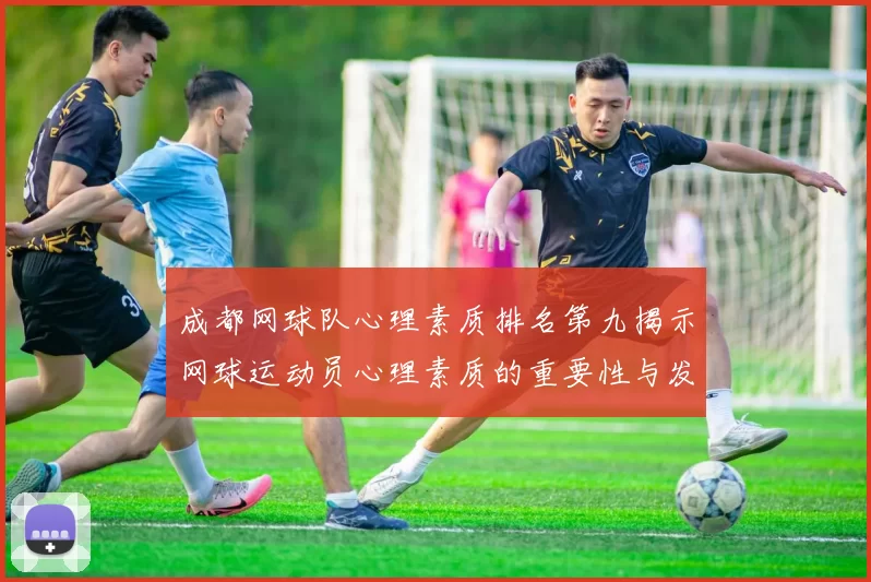 成都网球队心理素质排名第九揭示网球运动员心理素质的重要性与发展潜力