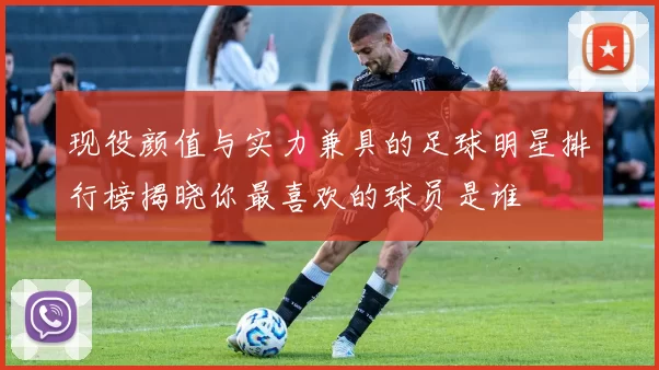 现役颜值与实力兼具的足球明星排行榜揭晓你最喜欢的球员是谁
