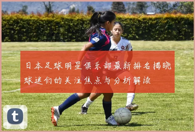 日本足球明星俱乐部最新排名揭晓球迷们的关注焦点与分析解读